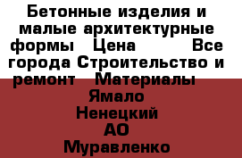 Бетонные изделия и малые архитектурные формы › Цена ­ 999 - Все города Строительство и ремонт » Материалы   . Ямало-Ненецкий АО,Муравленко г.